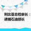 利比亚总检察长：下令逮捕石油部长