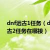 dnf远古1任务（dnf远古2任务在哪接）