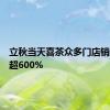 立秋当天喜茶众多门店销量增长超600%