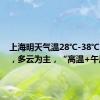 上海明天气温28℃-38℃~39℃，多云为主，“高温+午后雷