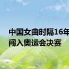 中国女曲时隔16年再度闯入奥运会决赛