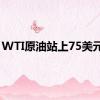 WTI原油站上75美元/桶