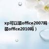 xp可以装office2007吗（xp能装office2010吗）