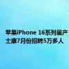 苹果iPhone 16系列量产 郑州富士康7月份招聘5万多人