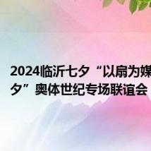 2024临沂七夕“以扇为媒共赴七夕”奥体世纪专场联谊会