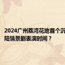 2024广州荔湾花地首个沉浸式水陆情景剧表演时间？