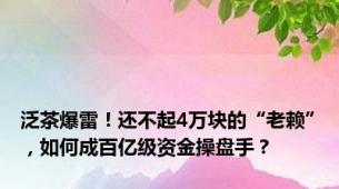 泛茶爆雷！还不起4万块的“老赖”，如何成百亿级资金操盘手？