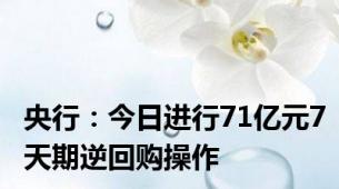 央行：今日进行71亿元7天期逆回购操作