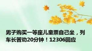 男子购买一等座儿童票自己坐，列车长苦劝20分钟！12306回应