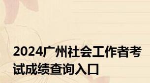 2024广州社会工作者考试成绩查询入口