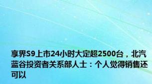 享界S9上市24小时大定超2500台，北汽蓝谷投资者关系部人士：个人觉得销售还可以