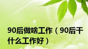 90后做啥工作（90后干什么工作好）