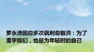 罗永浩回应多次讽刺俞敏洪：为了董宇辉们，也是为年轻时的自己