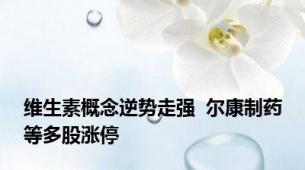 维生素概念逆势走强  尔康制药等多股涨停