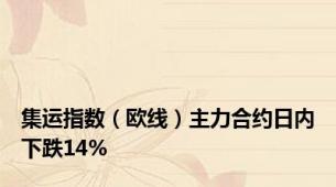 集运指数（欧线）主力合约日内下跌14%