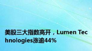 美股三大指数高开，Lumen Technologies涨逾44%