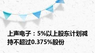 上声电子：5%以上股东计划减持不超过0.375%股份