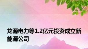 龙源电力等1.2亿元投资成立新能源公司