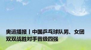 奥运播报丨中国乒乓球队男、女团双双战胜对手晋级四强