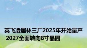 英飞凌居林三厂2025年开始量产 2027全面转向8寸晶圆