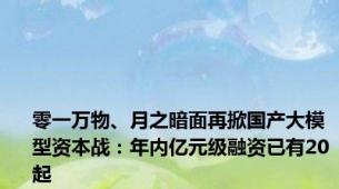 零一万物、月之暗面再掀国产大模型资本战：年内亿元级融资已有20起