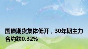 国债期货集体低开，30年期主力合约跌0.32%