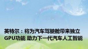 英特尔：将为汽车驾驶舱带来独立GPU功能 助力下一代汽车人工智能