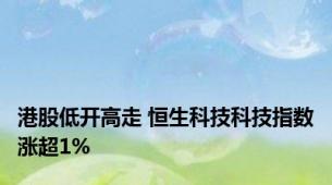 港股低开高走 恒生科技科技指数涨超1%