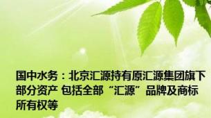 国中水务：北京汇源持有原汇源集团旗下部分资产 包括全部“汇源”品牌及商标所有权等