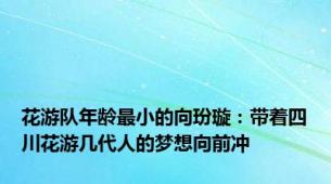 花游队年龄最小的向玢璇：带着四川花游几代人的梦想向前冲