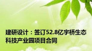 建研设计：签订52.8亿宇桥生态科技产业园项目合同