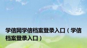 学信网学信档案登录入口（学信档案登录入口）