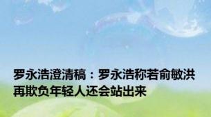 罗永浩澄清稿：罗永浩称若俞敏洪再欺负年轻人还会站出来