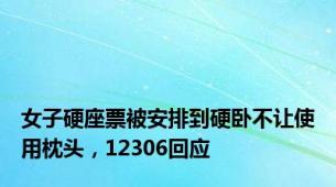 女子硬座票被安排到硬卧不让使用枕头，12306回应