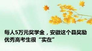 每人5万元奖学金，安徽这个县奖励优秀高考生很“实在”