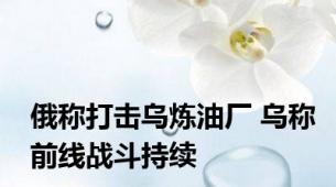 俄称打击乌炼油厂 乌称前线战斗持续