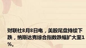 财联社8月8日电，美股尾盘持续下跌，纳斯达克综合指数跌幅扩大至1%。