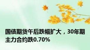 国债期货午后跌幅扩大，30年期主力合约跌0.70%