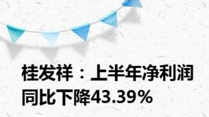 桂发祥：上半年净利润同比下降43.39%