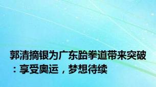 郭清摘银为广东跆拳道带来突破：享受奥运，梦想待续