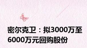 密尔克卫：拟3000万至6000万元回购股份