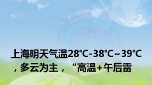 上海明天气温28℃-38℃~39℃，多云为主，“高温+午后雷