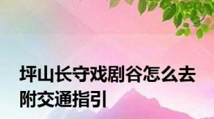 坪山长守戏剧谷怎么去 附交通指引