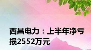 西昌电力：上半年净亏损2552万元