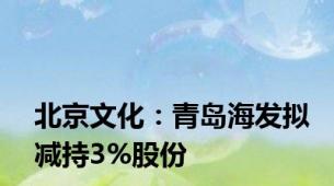 北京文化：青岛海发拟减持3%股份