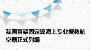 我国首架固定翼海上专业搜救航空器正式列编