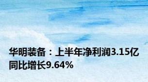 华明装备：上半年净利润3.15亿同比增长9.64%