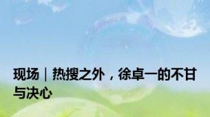 现场｜热搜之外，徐卓一的不甘与决心