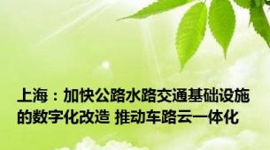 上海：加快公路水路交通基础设施的数字化改造 推动车路云一体化