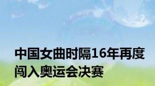 中国女曲时隔16年再度闯入奥运会决赛